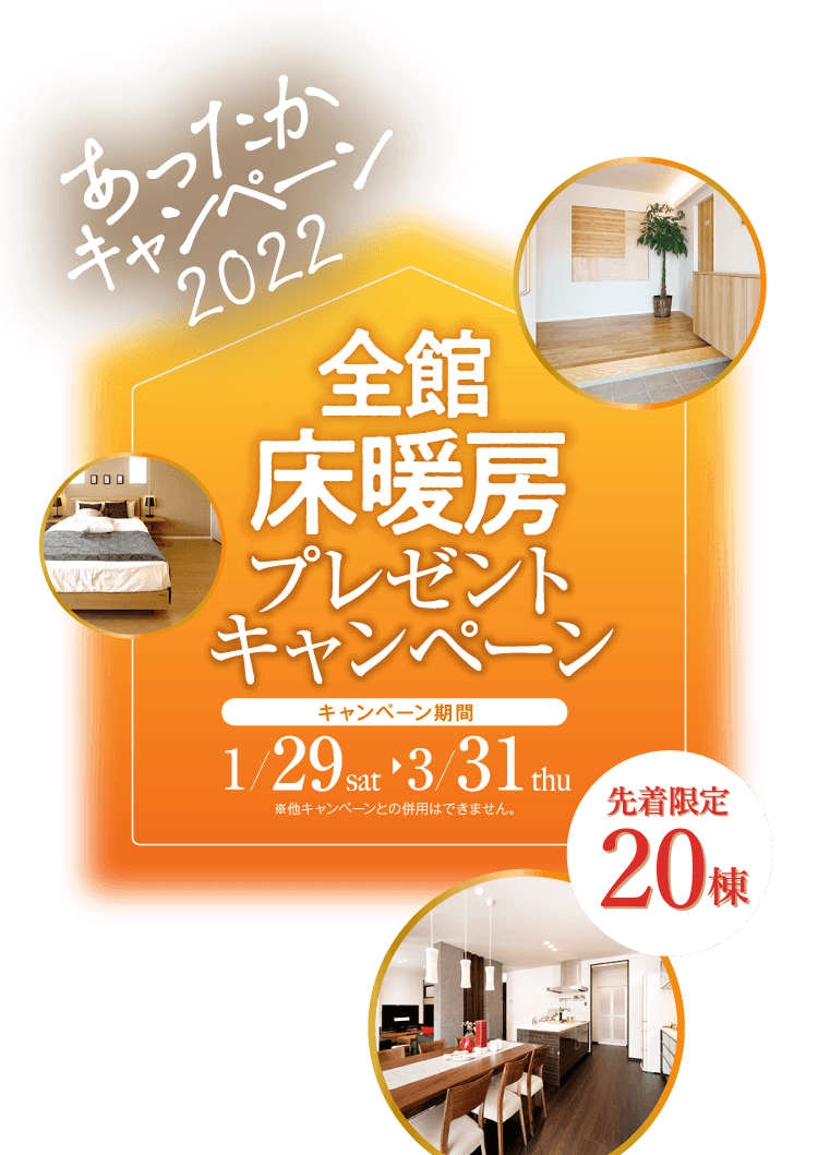 全館床暖房プレゼントキャンペーン キャンペーン期間 1/29（土）～3/31（木） 先着限定20棟